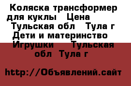 Коляска-трансформер для куклы › Цена ­ 2 500 - Тульская обл., Тула г. Дети и материнство » Игрушки   . Тульская обл.,Тула г.